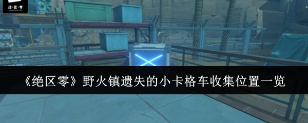 绝区零野火镇遗失的小卡格车收集位置一览 神秘副本掉落时间